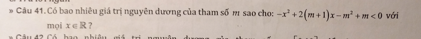 Có bao nhiêu giá trị nguyên dương của tham số m sao cho: -x^2+2(m+1)x-m^2+m<0</tex> với 
mọi x∈ R ? 
Câu 42 Có hao nhiâu