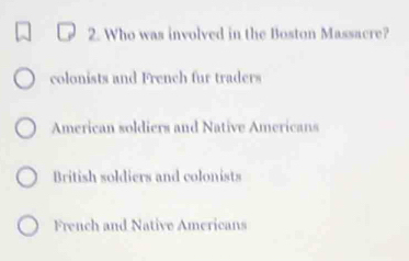 Who was involved in the Boston Massacre?
colonists and French fur traders
American soldiers and Native Americans
British soldiers and colonists
French and Native Americans