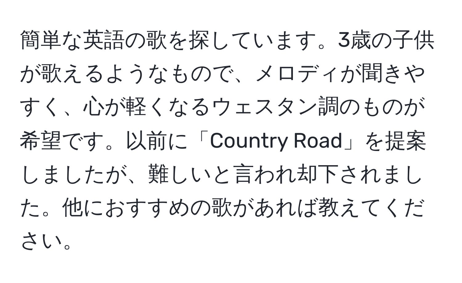 簡単な英語の歌を探しています。3歳の子供が歌えるようなもので、メロディが聞きやすく、心が軽くなるウェスタン調のものが希望です。以前に「Country Road」を提案しましたが、難しいと言われ却下されました。他におすすめの歌があれば教えてください。