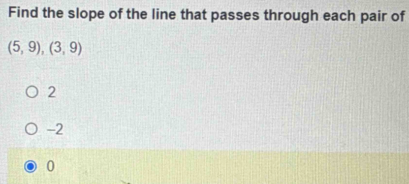 Find the slope of the line that passes through each pair of
(5,9),(3,9)
2
-2
0