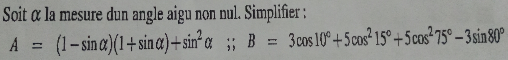 Soit α la mesure dun angle aigu non nul. Simplifier :
A=(1-sin alpha )(1+sin alpha )+sin^2alpha;; B=3cos 10°+5cos^215°+5cos^275°-3sin 80°