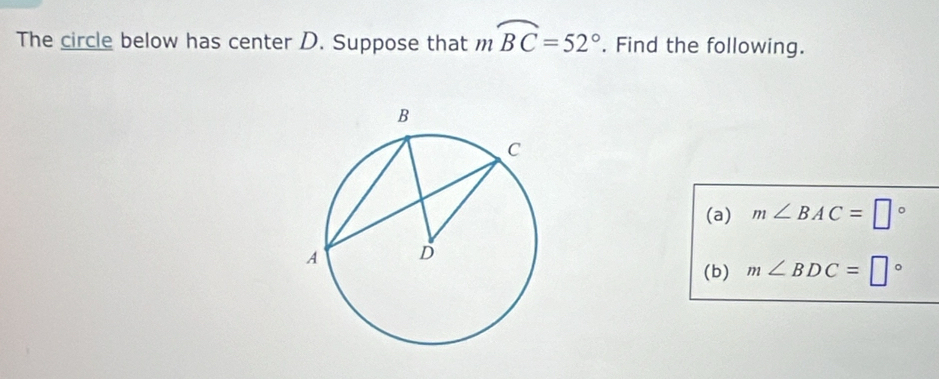 The circle below has center D. Suppose that mwidehat BC=52°. Find the following. 
(a) m∠ BAC=□°
(b) m∠ BDC=□°