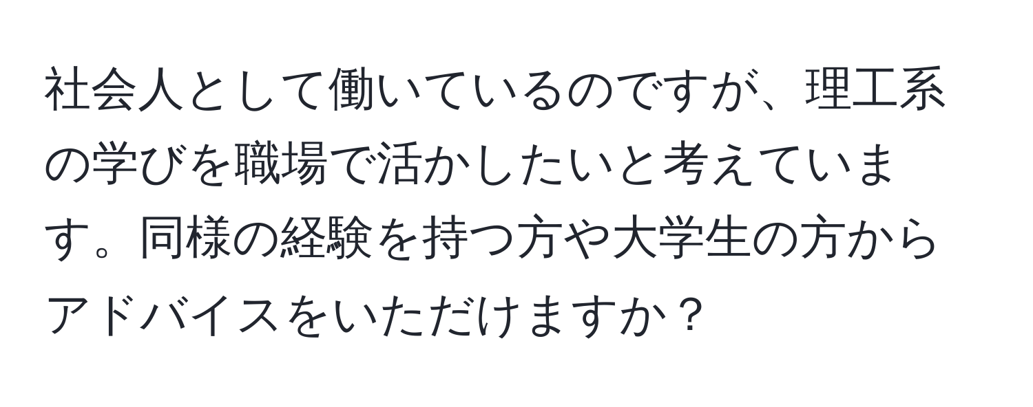 社会人として働いているのですが、理工系の学びを職場で活かしたいと考えています。同様の経験を持つ方や大学生の方からアドバイスをいただけますか？