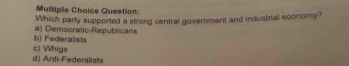 Which party supported a strong central government and industrial economy?
a) Democratic-Republicans
b) Federalists
c) Whigs
d) Anti-Federalists