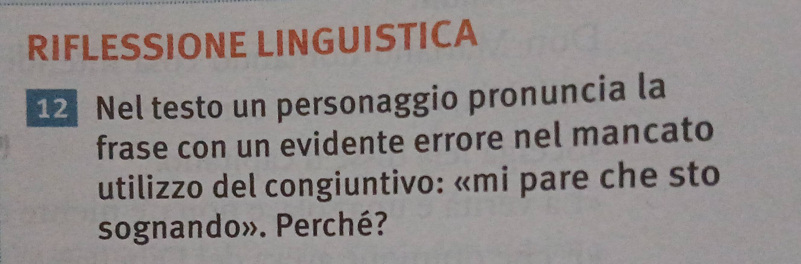 RIFLESSIONE LINGUISTICA 
12 Nel testo un personaggio pronuncia la 
frase con un evidente errore nel mancato 
utilizzo del congiuntivo: «mi pare che sto 
sognando». Perché?