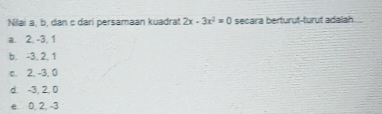 Nilai a, b, dan c dari persamaan kuadrat 2x· 3x^2=0 secara berturut-turut adalah.
a. 2, -3, 1
b. -3, 2, 1
c. 2, -3, 0
d. -3, 2, 0
e. 0 2 3