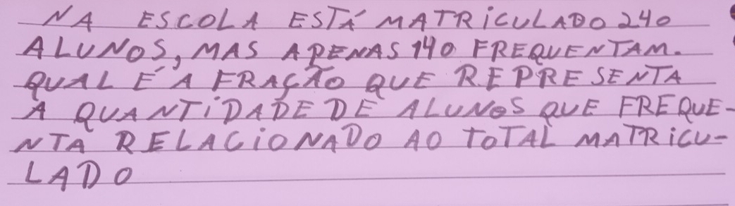 NA ESCOLA ESTH MATRICULADO 240
ALUNOS, MAS APENAS MO FRERLENTAM. 
QUAL EA FRACTO QUE REPRE SENTA 
A QUANTIDADEDE ALUNOS QUE FREPVE. 
NTA RELAGIONADO AO TOTAL MNTRiCU- 
LADO