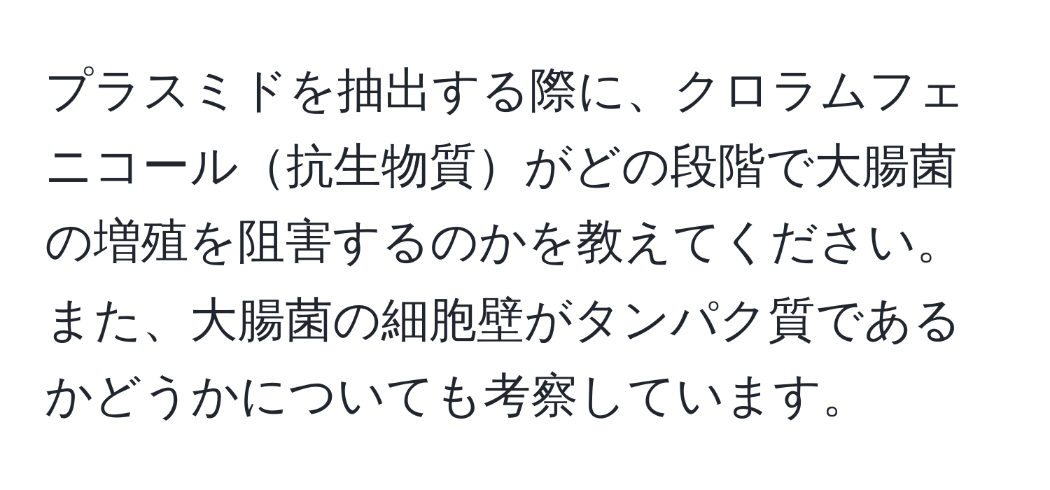 プラスミドを抽出する際に、クロラムフェニコール抗生物質がどの段階で大腸菌の増殖を阻害するのかを教えてください。また、大腸菌の細胞壁がタンパク質であるかどうかについても考察しています。