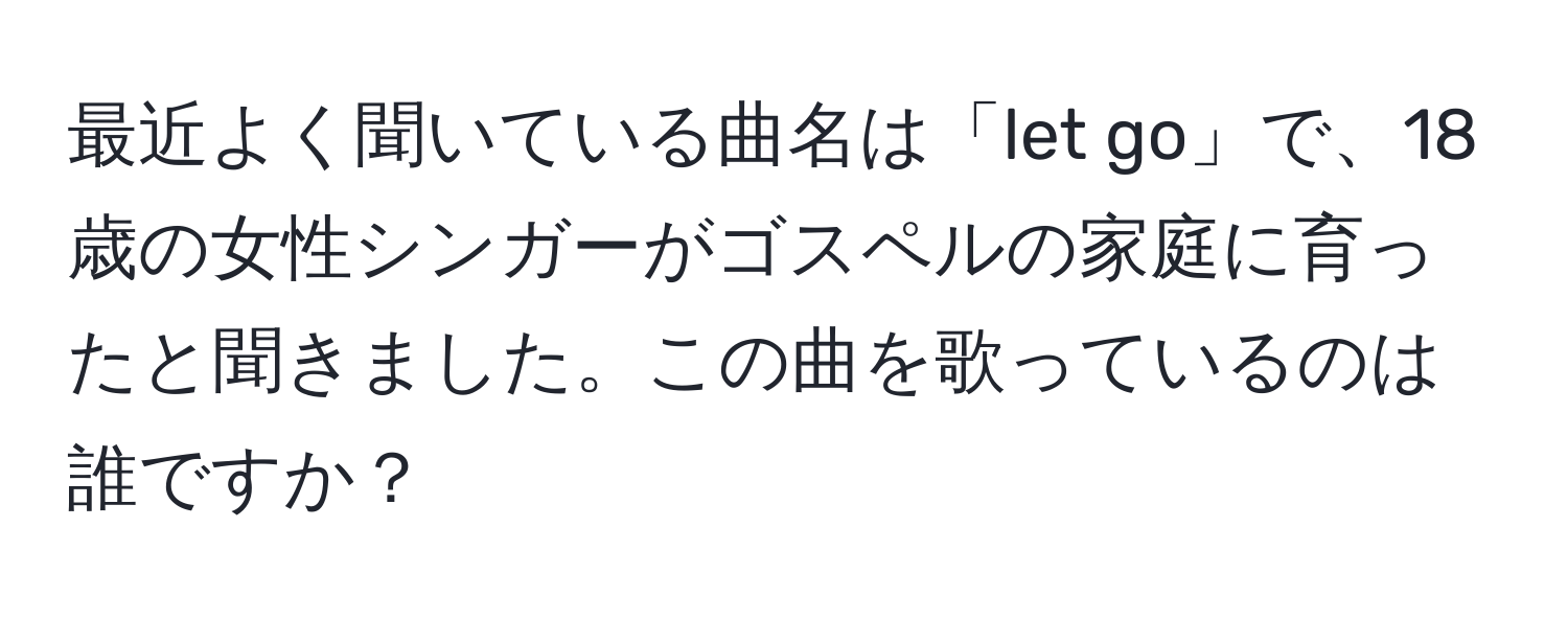 最近よく聞いている曲名は「let go」で、18歳の女性シンガーがゴスペルの家庭に育ったと聞きました。この曲を歌っているのは誰ですか？