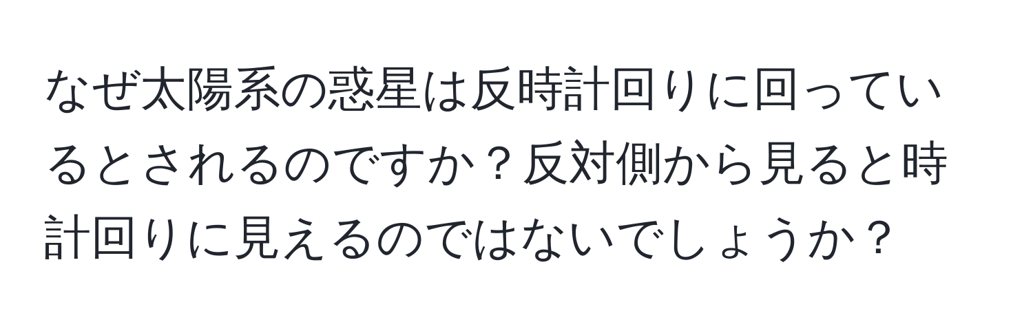 なぜ太陽系の惑星は反時計回りに回っているとされるのですか？反対側から見ると時計回りに見えるのではないでしょうか？