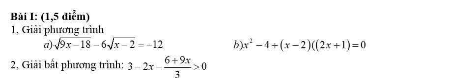 (1,5 điểm)
1, Giải phương trình
a) sqrt(9x-18)-6sqrt(x-2)=-12 b) x^2-4+(x-2)((2x+1)=0
2, Giải bất phương trình: 3-2x- (6+9x)/3 >0