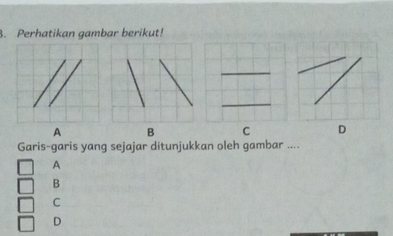 Perhatikan gambar berikut!
A
B
C
D
Garis-garis yang sejajar ditunjukkan oleh gambar ....
A
B
C
D