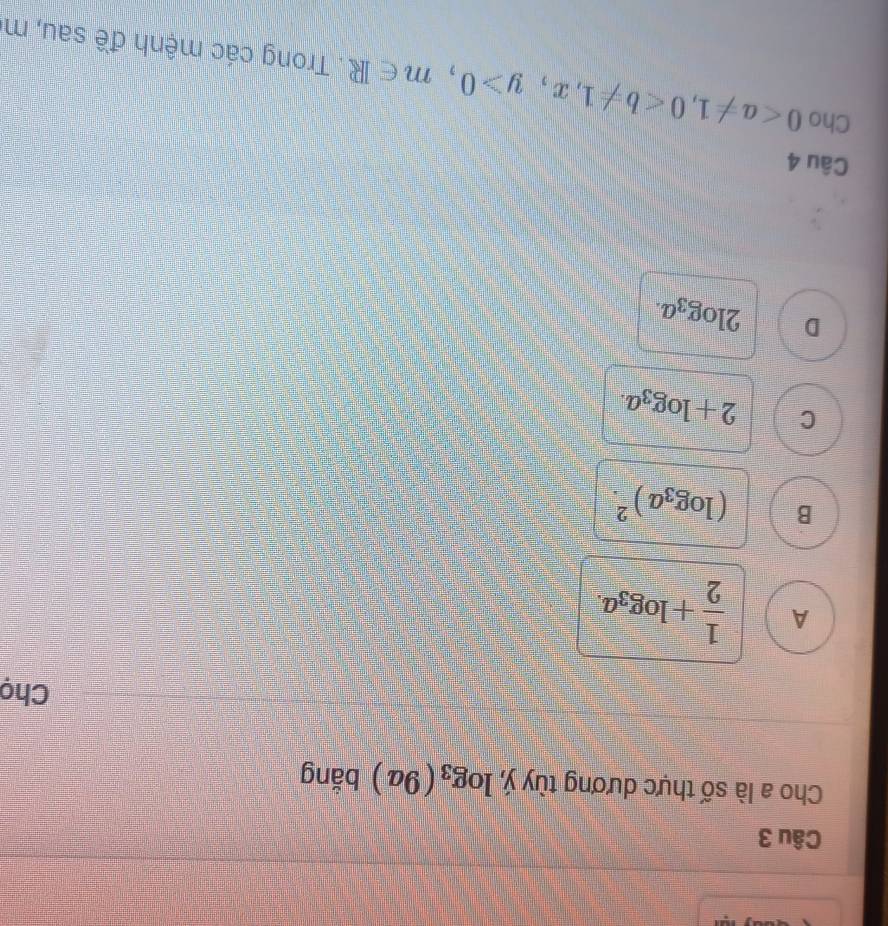 Cho a là số thực dương tùy ý, log _3(9a) bằng
Chọ
A  1/2 +log _3a.
B (log _3a)^2.
C 2+log _3a.
D 2log _3a. 
Câu 4
Cho 0, 0, x, y>0, m∈ R. Trong các mệnh đề sau, m