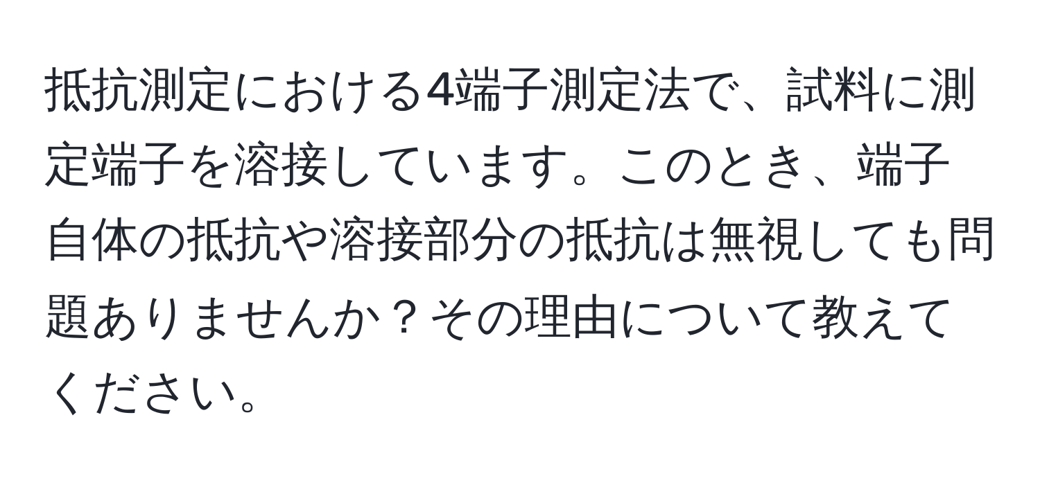 抵抗測定における4端子測定法で、試料に測定端子を溶接しています。このとき、端子自体の抵抗や溶接部分の抵抗は無視しても問題ありませんか？その理由について教えてください。