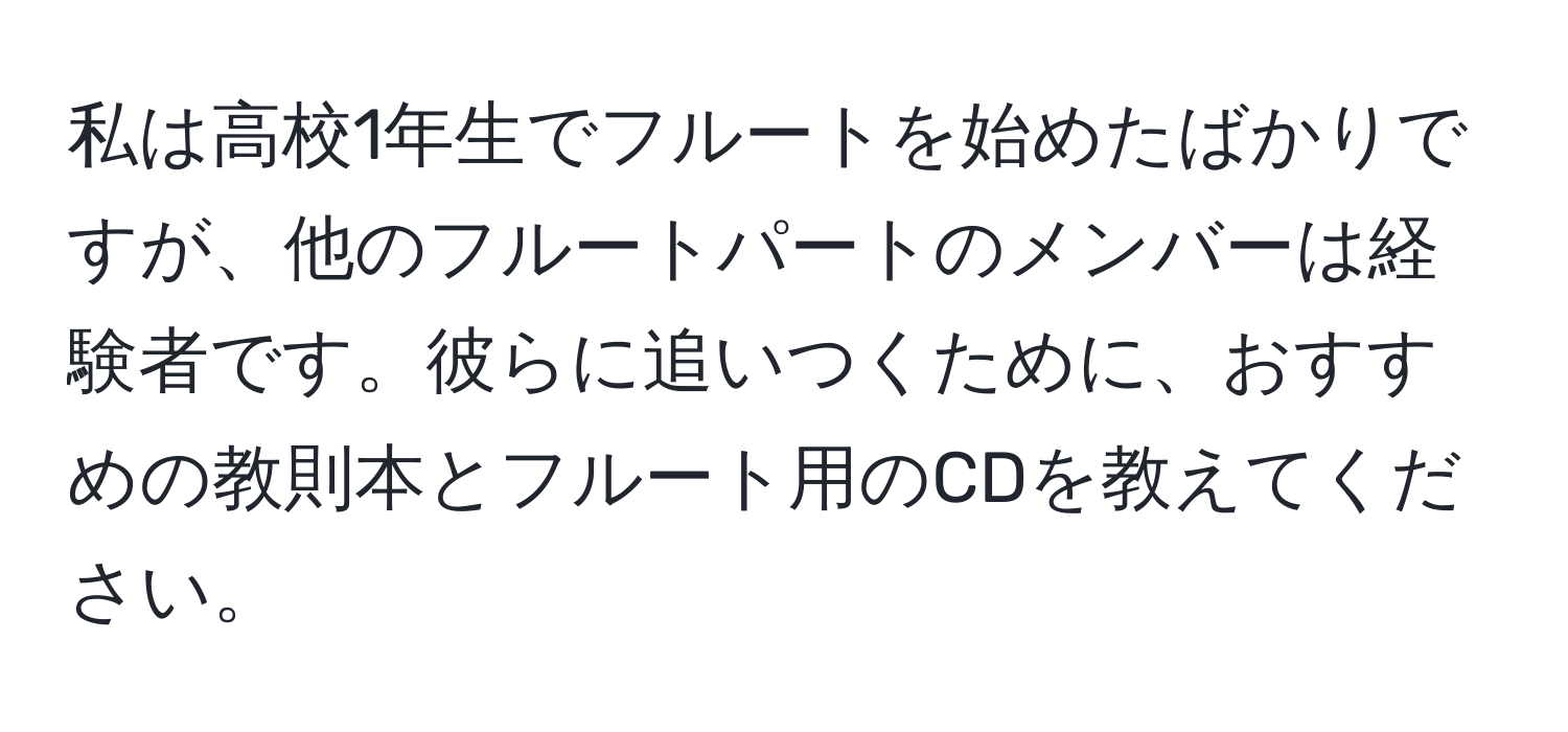 私は高校1年生でフルートを始めたばかりですが、他のフルートパートのメンバーは経験者です。彼らに追いつくために、おすすめの教則本とフルート用のCDを教えてください。