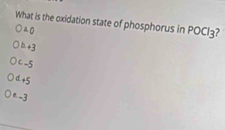 What is the oxidation state of phosphorus in POCl3?
a. 0
b. +3
C -5
d. +5
e. -3