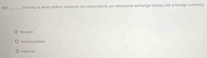 A(n) _ currency is when neither residents nor nonresidents are allowed to exchange money into a foreign currency.
forward
nonconvertible
external