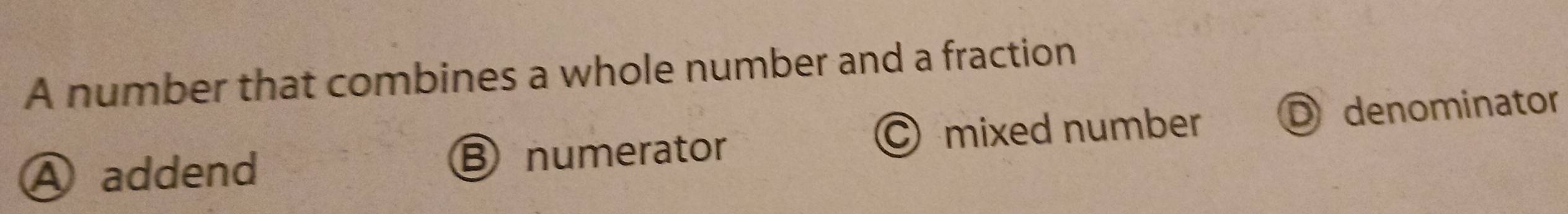 A number that combines a whole number and a fraction
A addend Bnumerator C mixed number D denominator