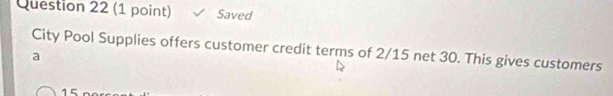 Saved
City Pool Supplies offers customer credit terms of 2/15 net 30. This gives customers
a
15