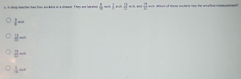 A shop reacher his four sockets in a drawer. They are labeled  5/16  nch  3/8 in  13/32 32h. and  15/32 nch m. Which of these sockets has the smailest measurement?
 3/8 ns
 13/32 inch
 15/32 · nth
 5/18 inch