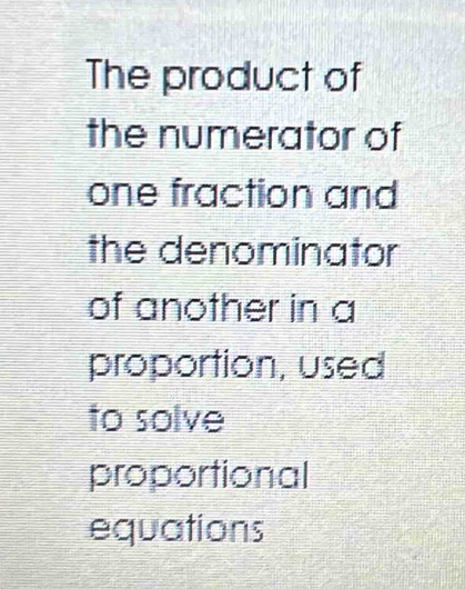 The product of 
the numerator of 
one fraction and 
the denominator 
of another in a 
proportion, used 
to solve 
proportional 
equations