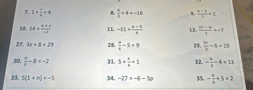 1+ r/9 =4  k/3 +4=-16  (n-2)/7 =2. 
8. 
9. 
10. 14= (6+z)/-2  11. -11= (a-5)/6  12.  (22-w)/3 =-7
27. 3x+8=29 28.  a/6 -5=9 29.  5r/2 -6=19
30.  n/3 -8=-2 31. 5+ x/4 =1 32. - h/3 -4=13
33. 5(1+n)=-5 34. -27=-6-3p 35. - a/6 +5=2