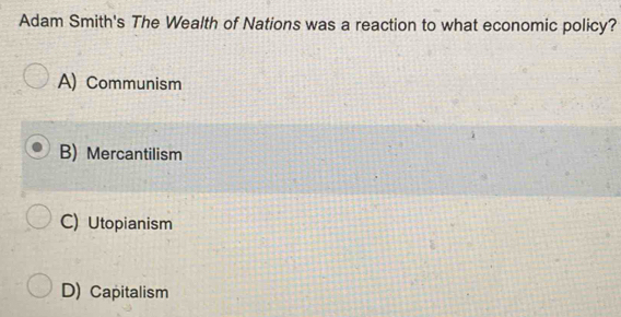 Adam Smith's The Wealth of Nations was a reaction to what economic policy?
A) Communism
B) Mercantilism
C) Utopianism
D) Capitalism