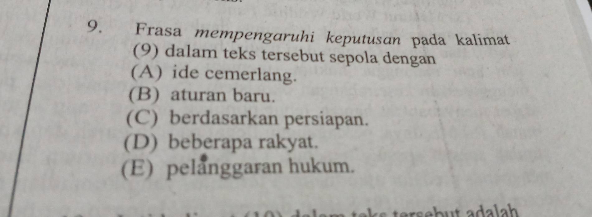 Frasa mempengaruhi keputusan pada kalimat
(9) dalam teks tersebut sepola dengan
(A) ide cemerlang.
(B) aturan baru.
(C) berdasarkan persiapan.
(D) beberapa rakyat.
(E) pelanggaran hukum.