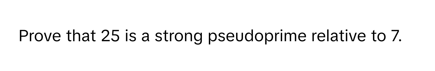 Prove that 25 is a strong pseudoprime relative to 7.