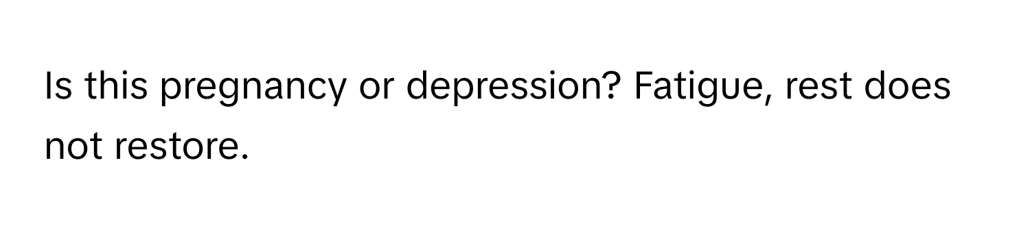 Is this pregnancy or depression? Fatigue, rest does not restore.