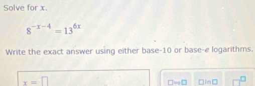 Solve for x.
8^(-x-4)=13^(6x)
Write the exact answer using either base -10 or base-e logarithms.
x=□
jiog □In □