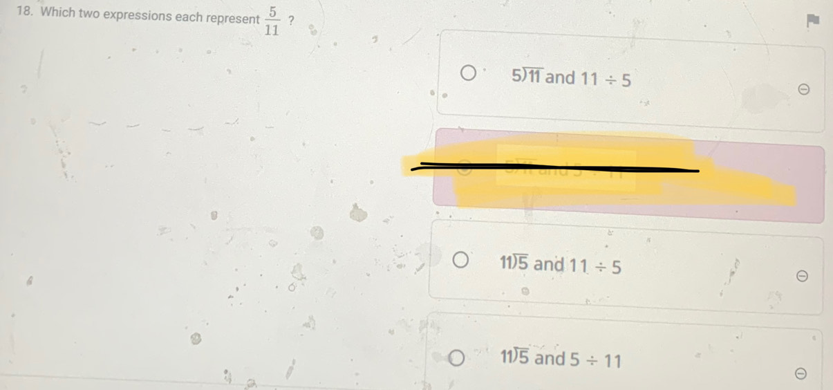 Which two expressions each represent  5/11  ?
5encloselongdiv 11 and 11/ 5
beginarrayr 11encloselongdiv 5endarray and 11/ 5
beginarrayr 11encloselongdiv 5endarray and 5/ 11