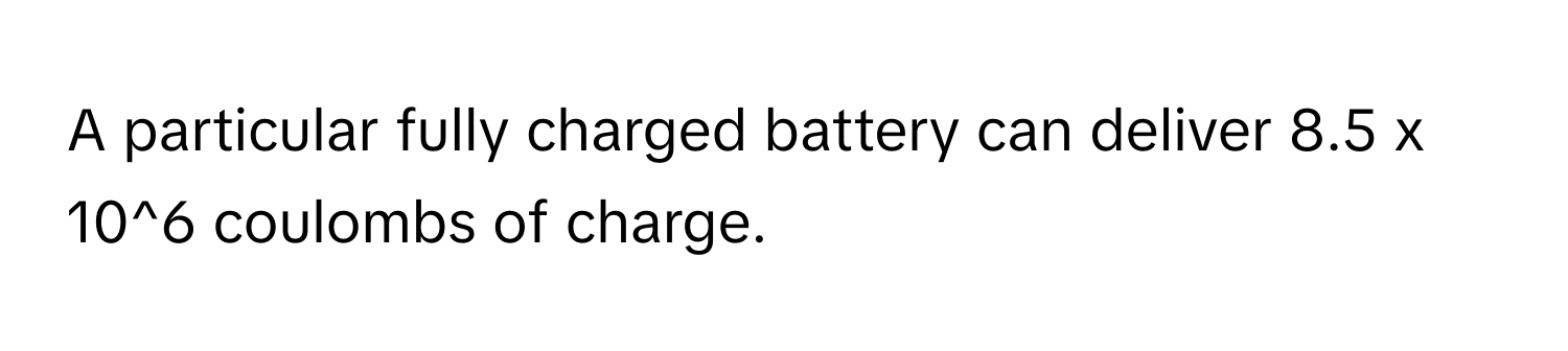 A particular fully charged battery can deliver 8.5 x 10^6 coulombs of charge.