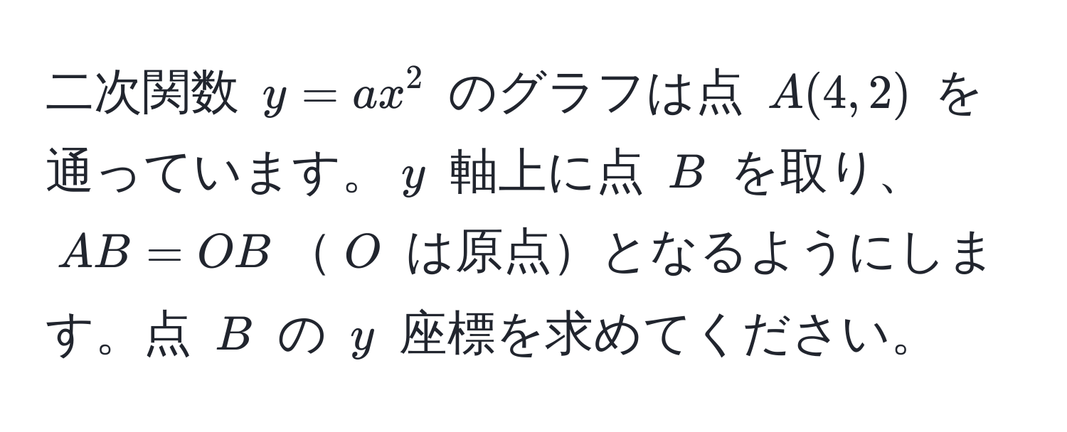 二次関数 $y = ax^2$ のグラフは点 $A(4,2)$ を通っています。$y$ 軸上に点 $B$ を取り、$AB = OB$$O$ は原点となるようにします。点 $B$ の $y$ 座標を求めてください。