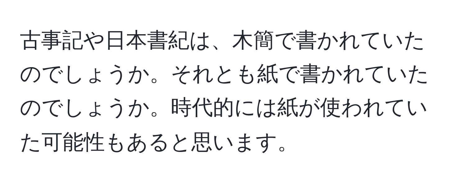 古事記や日本書紀は、木簡で書かれていたのでしょうか。それとも紙で書かれていたのでしょうか。時代的には紙が使われていた可能性もあると思います。