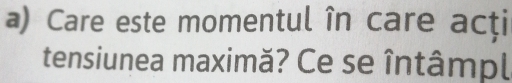 Care este momentul în care acţi 
tensiunea maximă? Ce se întâmpl