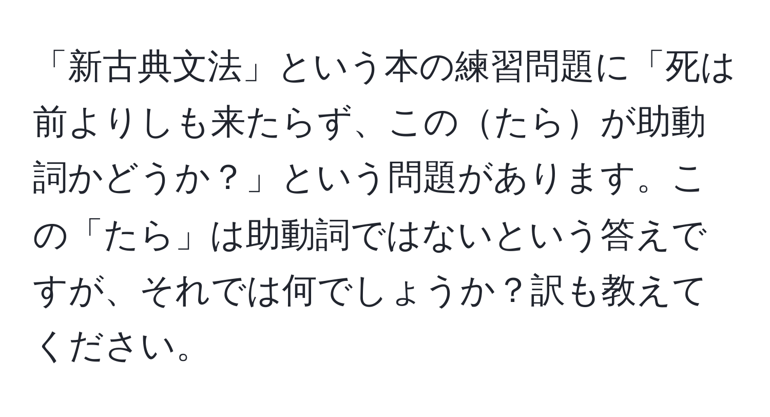 「新古典文法」という本の練習問題に「死は前よりしも来たらず、このたらが助動詞かどうか？」という問題があります。この「たら」は助動詞ではないという答えですが、それでは何でしょうか？訳も教えてください。