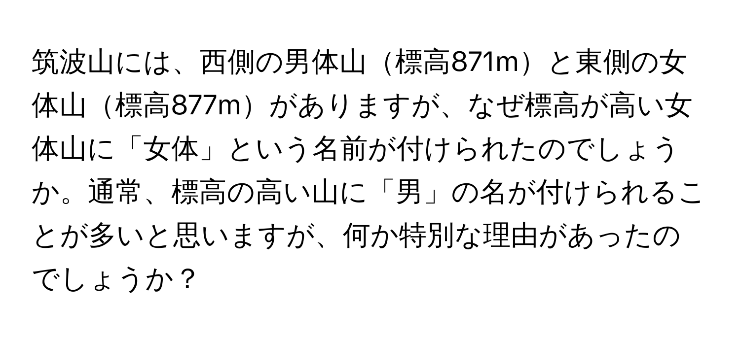 筑波山には、西側の男体山標高871mと東側の女体山標高877mがありますが、なぜ標高が高い女体山に「女体」という名前が付けられたのでしょうか。通常、標高の高い山に「男」の名が付けられることが多いと思いますが、何か特別な理由があったのでしょうか？