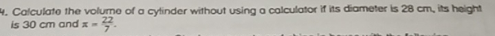 Calculate the volume of a cylinder without using a calculator if its diameter is 28 cm, its height 
is 30 cm and x= 22/7 .