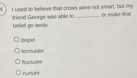 used to believe that crows were not smart, but my
friend George was able to _or make that
belief go away.
dispel
formulate
fluctuate
nurture