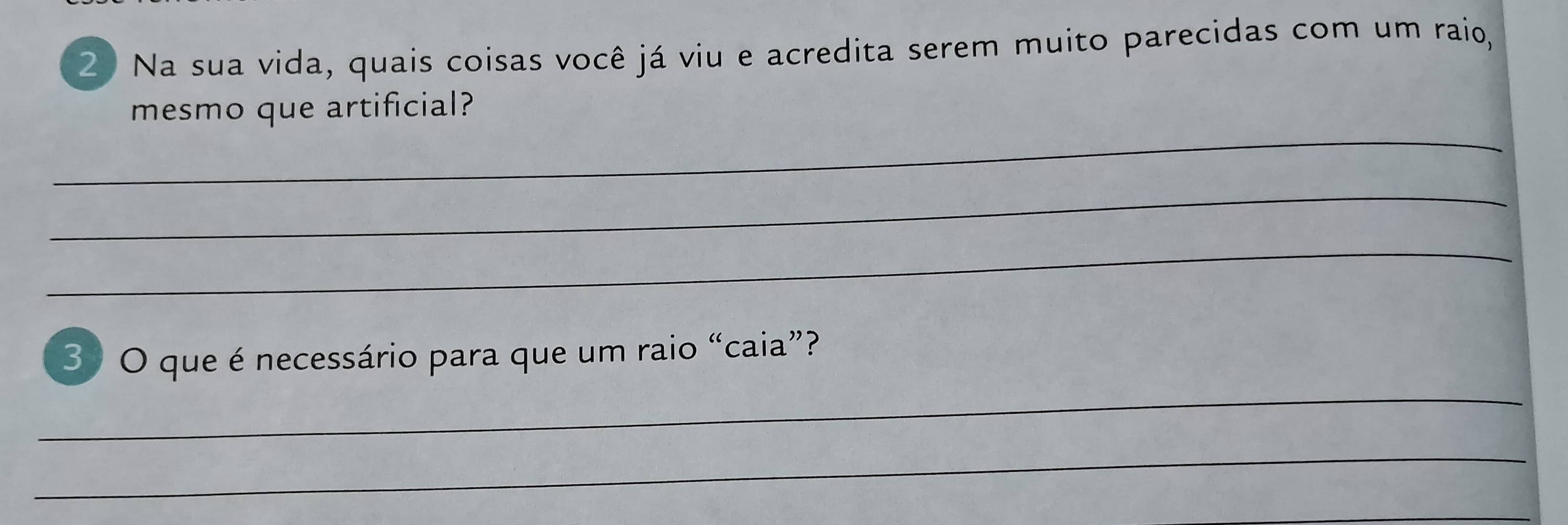 Na sua vida, quais coisas você já viu e acredita serem muito parecidas com um raio, 
_ 
mesmo que artificial? 
_ 
_ 
_ 
3 O que é necessário para que um raio “caia”? 
_