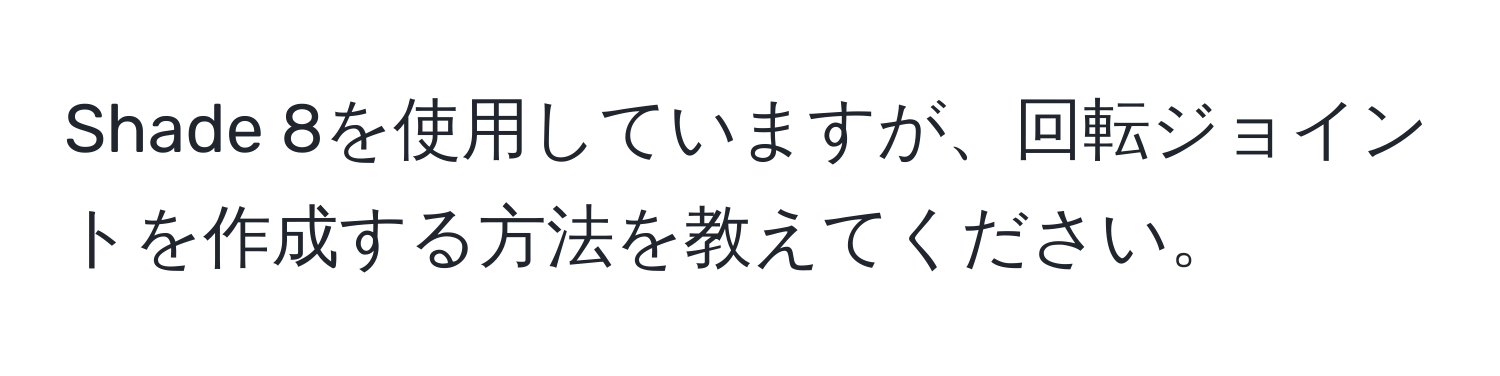 Shade 8を使用していますが、回転ジョイントを作成する方法を教えてください。