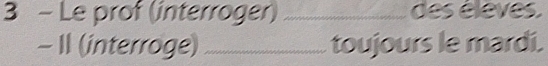 Le prof (interroger) _des éleves. 
- 1I (interroge) _toujours le mardi.