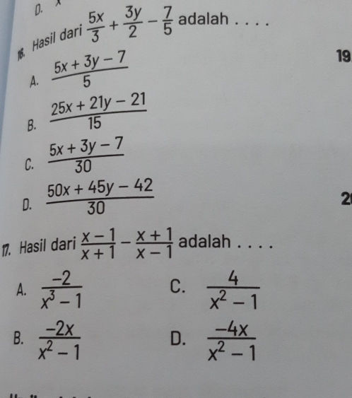 Hasil dari  5x/3 + 3y/2 - 7/5  adalah ._
A.  (5x+3y-7)/5 
19
B.  (25x+21y-21)/15 
C.  (5x+3y-7)/30 
D.  (50x+45y-42)/30 
2
17. Hasil dari  (x-1)/x+1 - (x+1)/x-1  adalah . . . .
C.
A.  (-2)/x^3-1   4/x^2-1 
B.  (-2x)/x^2-1   (-4x)/x^2-1 
D.