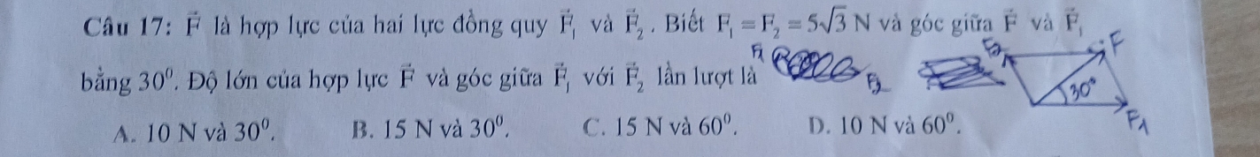 É là hợp lực của hai lực đồng quy vector F_1 và vector F_2. Biết F_1=F_2=5sqrt(3)N và góc giữa  và vector F_1

bằng 30° Độ lớn của hợp lực vector F và góc giữa vector F_1 với vector F_2 lần lượt là
A. 10 N và 30^0. B. 15 N và 30^0, C. 15 N và 60°. D. 10 N và 60°.