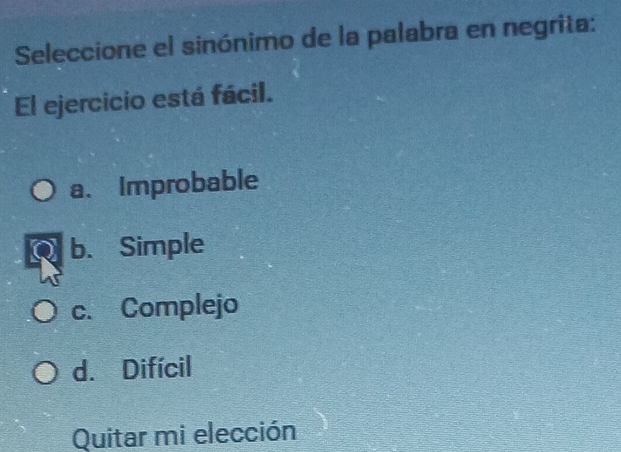 Seleccione el sinónimo de la palabra en negrita:
El ejercicio está fácil.
a. Improbable
b. Simple
c. Complejo
d. Difícil
Quitar mi elección