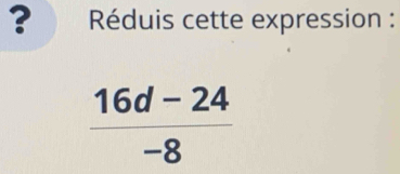 ? Réduis cette expression :
 (16d-24)/-8 