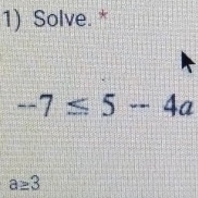 Solve. *
-7≤ 5-4a
a≥ 3