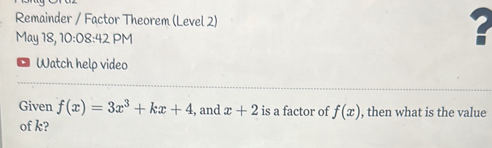 Remainder / Factor Theorem (Level 2) 
May 18, 10:08:42 PM 
Watch help video 
Given f(x)=3x^3+kx+4 , and x+2 is a factor of f(x) , then what is the value 
of k?