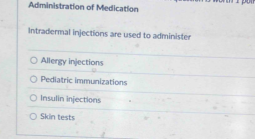 Administration of Medication
Intradermal injections are used to administer
Allergy injections
Pediatric immunizations
Insulin injections
Skin tests